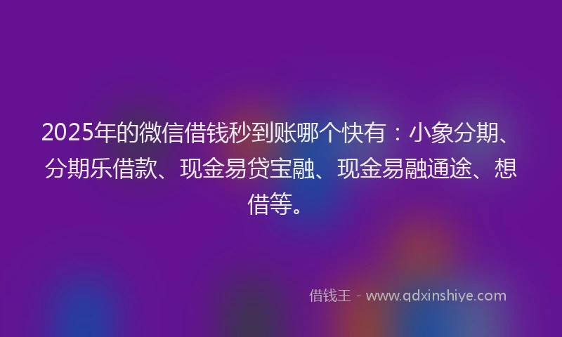 2025年的微信借钱秒到账哪个快有：小象分期、分期乐借款、现金易贷宝融、现金易融通途、想借等。