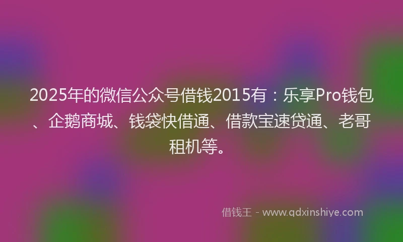 2025年的微信公众号借钱2015有：乐享Pro钱包、企鹅商城、钱袋快借通、借款宝速贷通、老哥租机等。