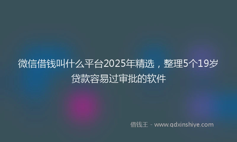 微信借钱叫什么平台2025年精选，整理5个19岁贷款容易过审批的软件