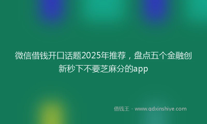 微信借钱开口话题2025年推荐，盘点五个金融创新秒下不要芝麻分的app