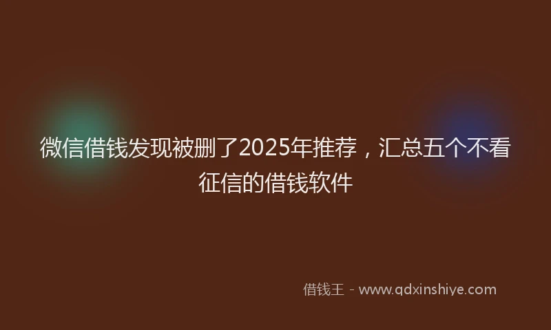 微信借钱发现被删了2025年推荐，汇总五个不看征信的借钱软件