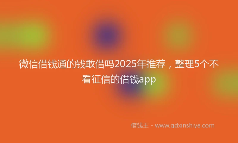 微信借钱通的钱敢借吗2025年推荐，整理5个不看征信的借钱app