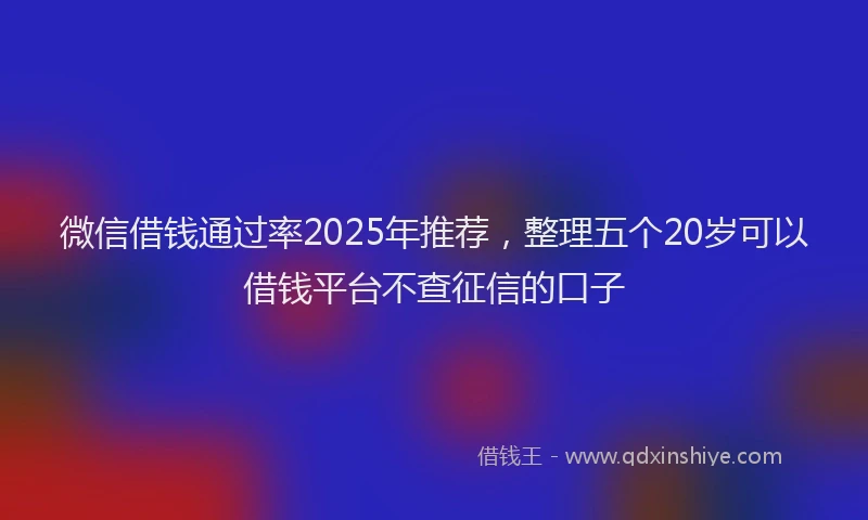 微信借钱通过率2025年推荐，整理五个20岁可以借钱平台不查征信的口子