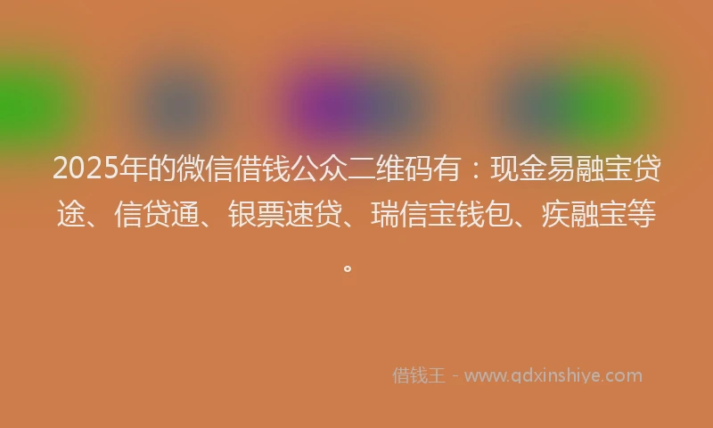2025年的微信借钱公众二维码有：现金易融宝贷途、信贷通、银票速贷、瑞信宝钱包、疾融宝等。
