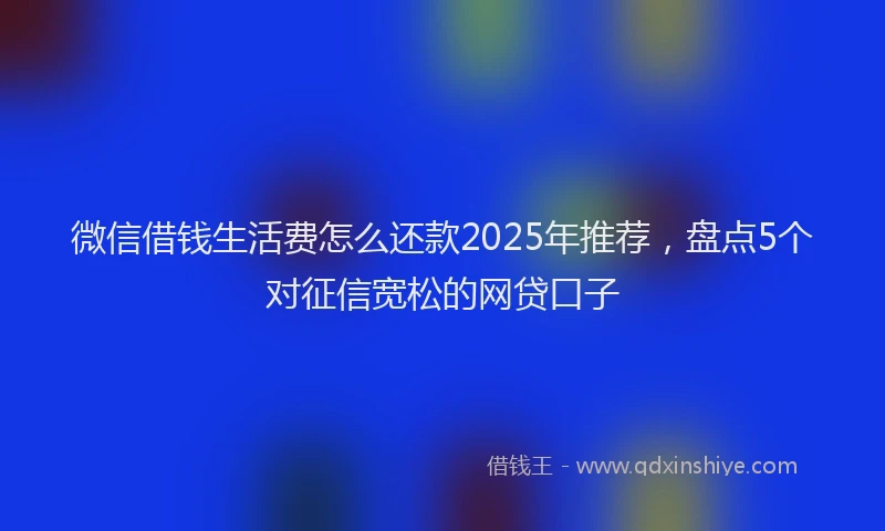 微信借钱生活费怎么还款2025年推荐，盘点5个对征信宽松的网贷口子