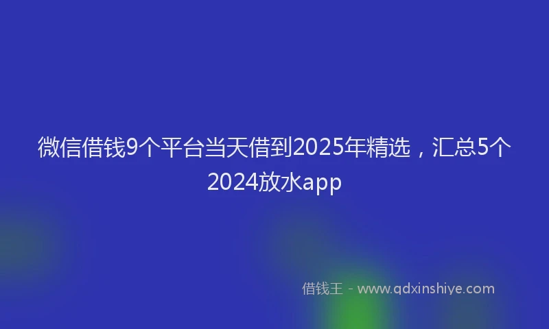 微信借钱9个平台当天借到2025年精选，汇总5个2024放水app