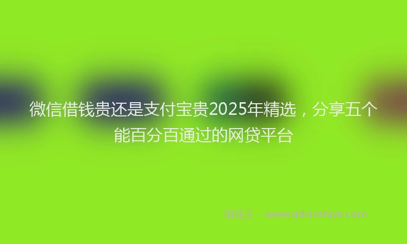 微信借钱贵还是支付宝贵2025年精选，分享五个能百分百通过的网贷平台