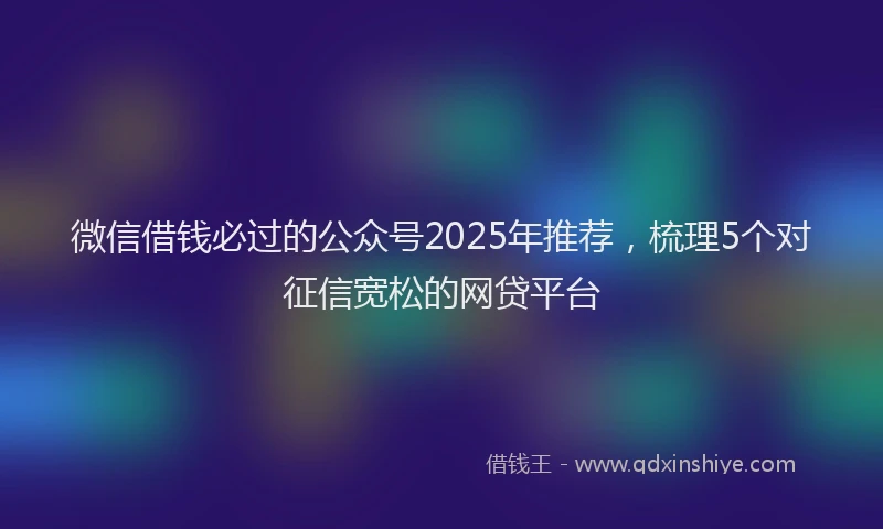 微信借钱必过的公众号2025年推荐，梳理5个对征信宽松的网贷平台