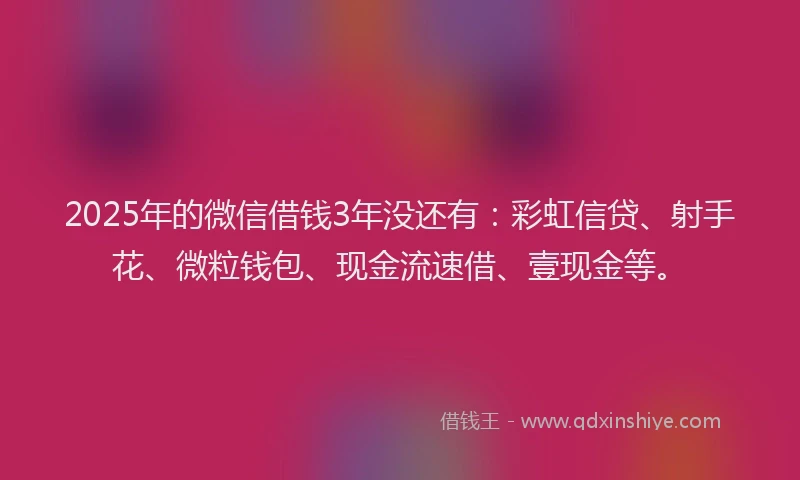 2025年的微信借钱3年没还有：彩虹信贷、射手花、微粒钱包、现金流速借、壹现金等。