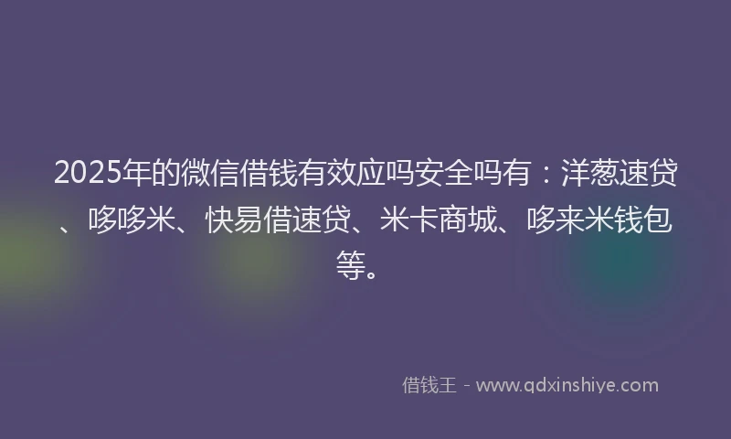 2025年的微信借钱有效应吗安全吗有：洋葱速贷、哆哆米、快易借速贷、米卡商城、哆来米钱包等。