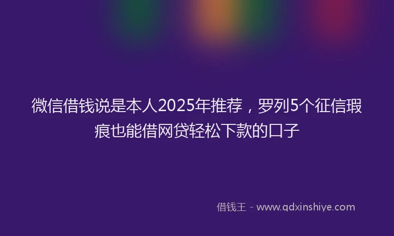 微信借钱说是本人2025年推荐，罗列5个征信瑕疵也能借网贷轻松下款的口子