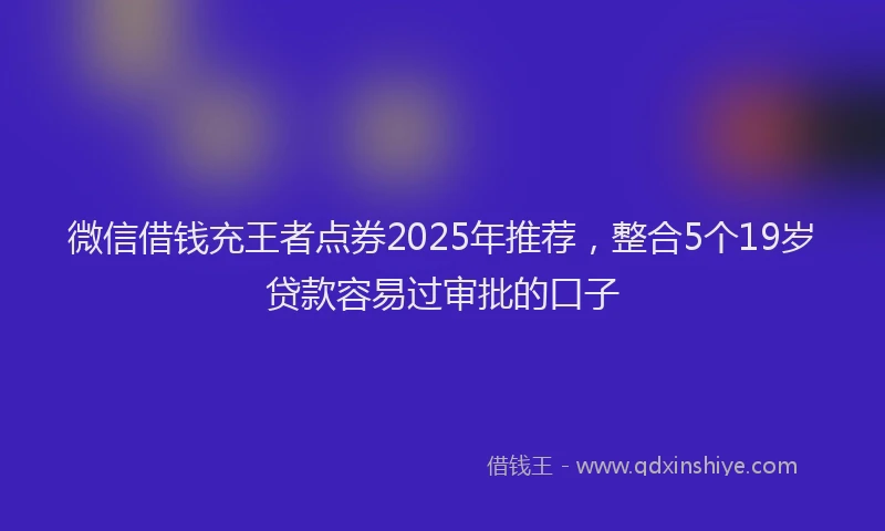 微信借钱充王者点券2025年推荐，整合5个19岁贷款容易过审批的口子