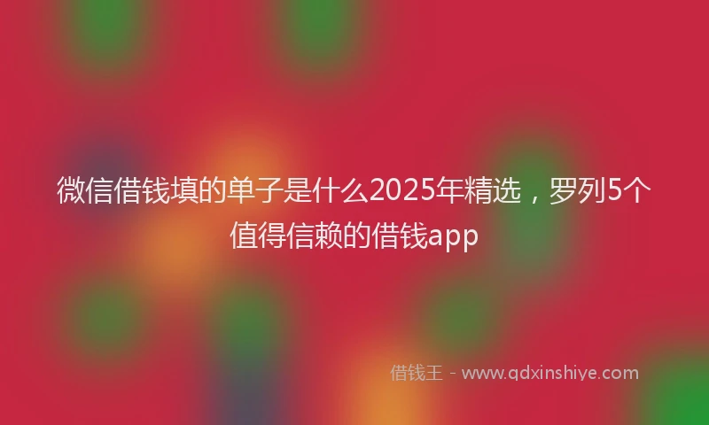 微信借钱填的单子是什么2025年精选，罗列5个值得信赖的借钱app