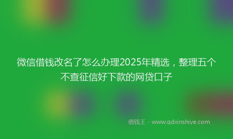 微信借钱改名了怎么办理2025年精选，整理五个不查征信好下款的网贷口子