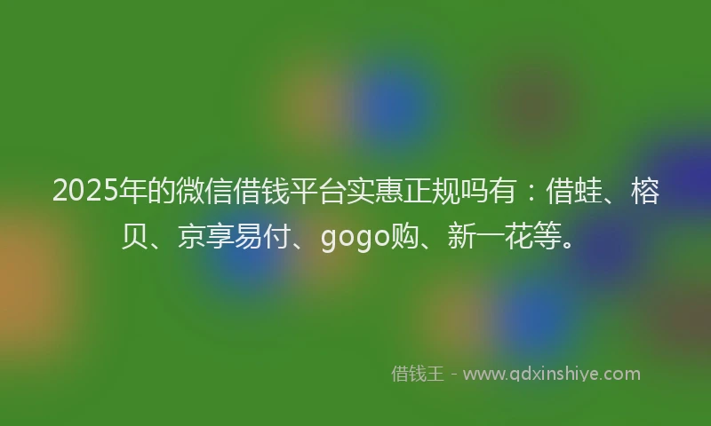 2025年的微信借钱平台实惠正规吗有：借蛙、榕贝、京享易付、gogo购、新一花等。