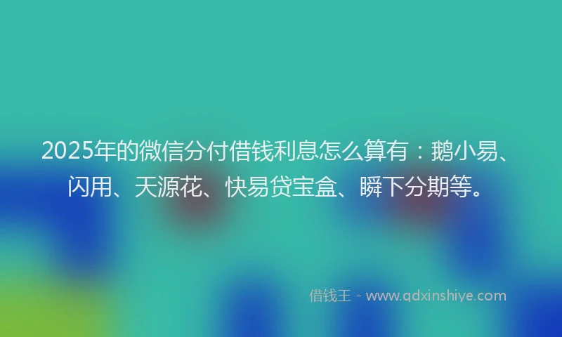 2025年的微信分付借钱利息怎么算有：鹅小易、闪用、天源花、快易贷宝盒、瞬下分期等。