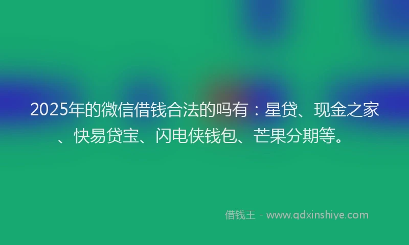 2025年的微信借钱合法的吗有：星贷、现金之家、快易贷宝、闪电侠钱包、芒果分期等。