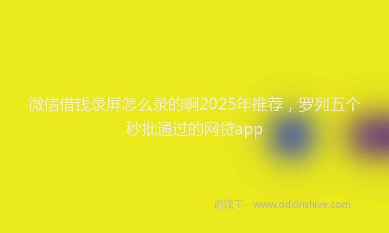 微信借钱录屏怎么录的啊2025年推荐，罗列五个秒批通过的网贷app
