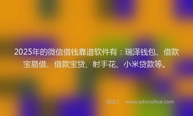 2025年的微信借钱靠谱软件有：瑞泽钱包、借款宝易借、借款宝贷、射手花、小米贷款等。