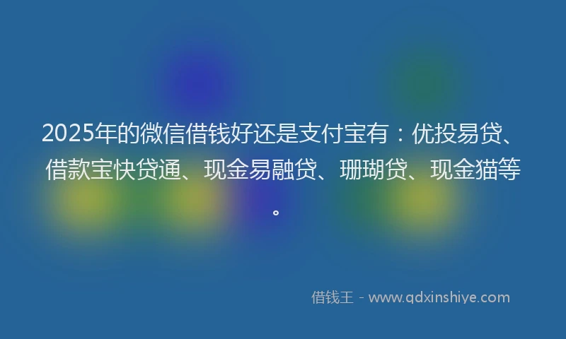 2025年的微信借钱好还是支付宝有：优投易贷、借款宝快贷通、现金易融贷、珊瑚贷、现金猫等。