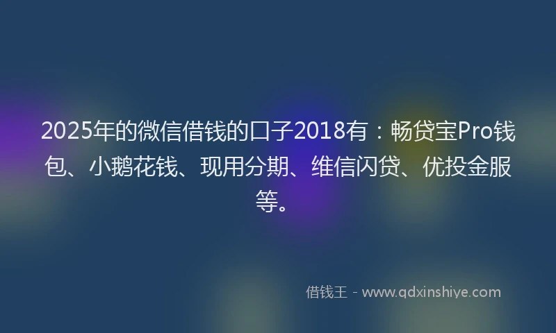 2025年的微信借钱的口子2018有：畅贷宝Pro钱包、小鹅花钱、现用分期、维信闪贷、优投金服等。
