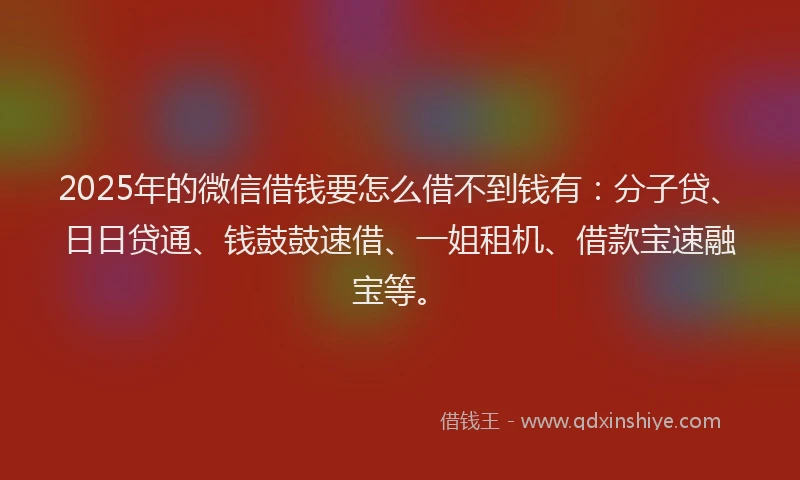 2025年的微信借钱要怎么借不到钱有：分子贷、日日贷通、钱鼓鼓速借、一姐租机、借款宝速融宝等。