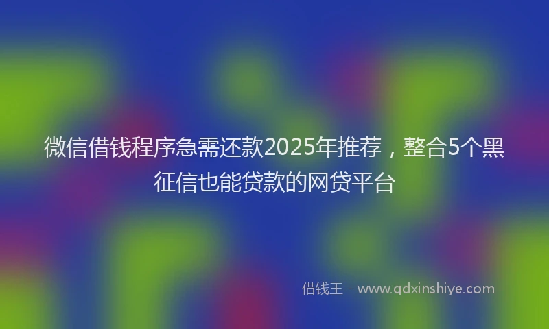 微信借钱程序急需还款2025年推荐，整合5个黑征信也能贷款的网贷平台