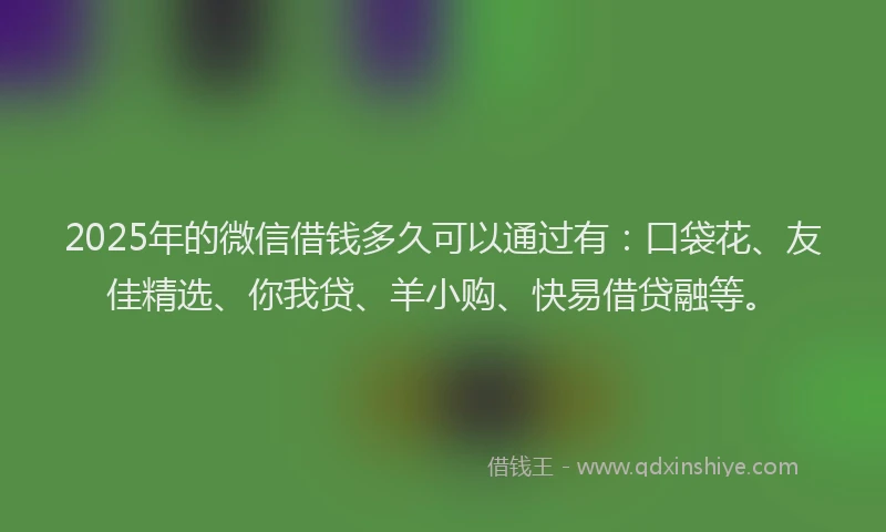 2025年的微信借钱多久可以通过有：口袋花、友佳精选、你我贷、羊小购、快易借贷融等。