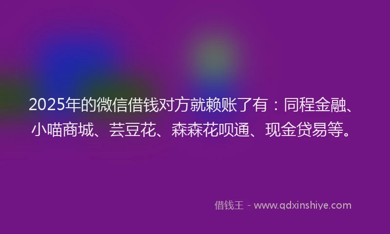 2025年的微信借钱对方就赖账了有：同程金融、小喵商城、芸豆花、森森花呗通、现金贷易等。