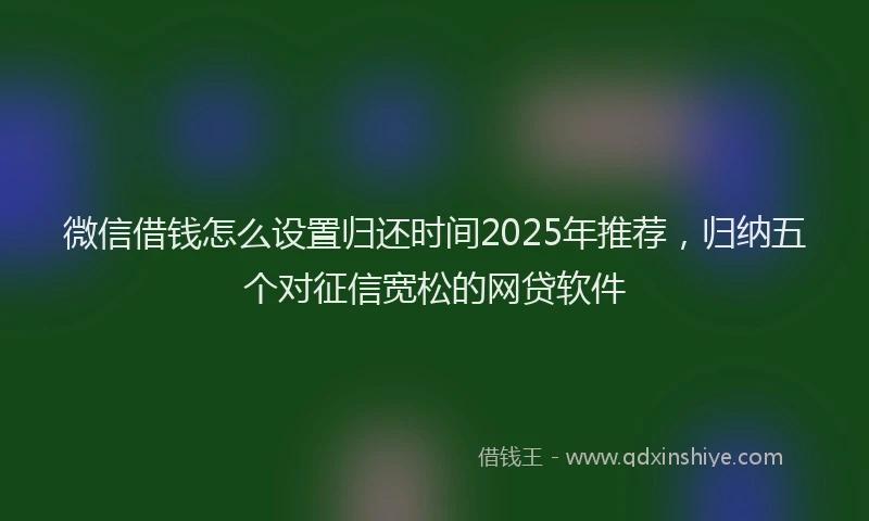 微信借钱怎么设置归还时间2025年推荐，归纳五个对征信宽松的网贷软件