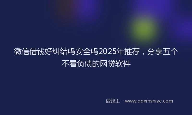 微信借钱好纠结吗安全吗2025年推荐，分享五个不看负债的网贷软件