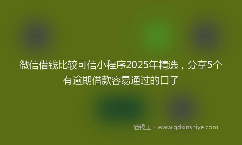 微信借钱比较可信小程序2025年精选，分享5个有逾期借款容易通过的口子