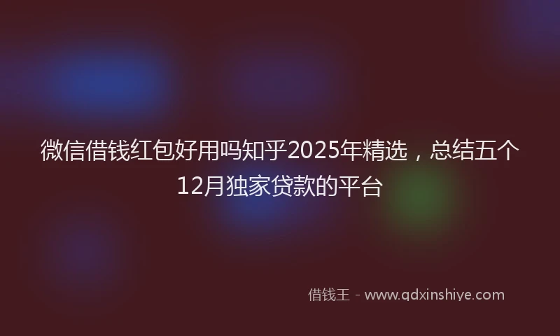 微信借钱红包好用吗知乎2025年精选，总结五个12月独家贷款的平台