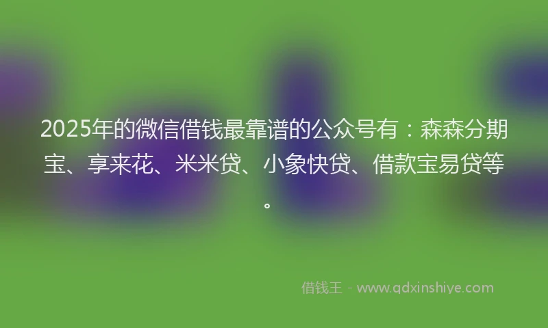 2025年的微信借钱最靠谱的公众号有：森森分期宝、享来花、米米贷、小象快贷、借款宝易贷等。