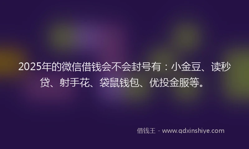 2025年的微信借钱会不会封号有：小金豆、读秒贷、射手花、袋鼠钱包、优投金服等。