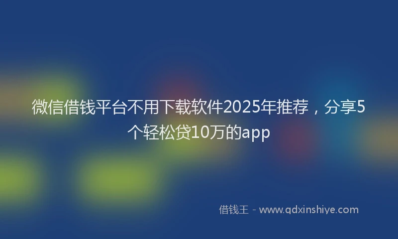 微信借钱平台不用下载软件2025年推荐，分享5个轻松贷10万的app