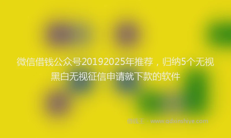 微信借钱公众号20192025年推荐，归纳5个无视黑白无视征信申请就下款的软件