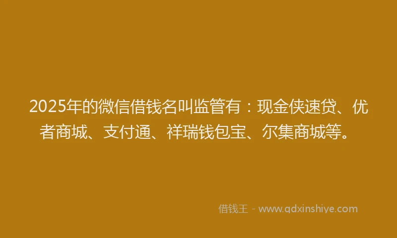 2025年的微信借钱名叫监管有：现金侠速贷、优者商城、支付通、祥瑞钱包宝、尔集商城等。