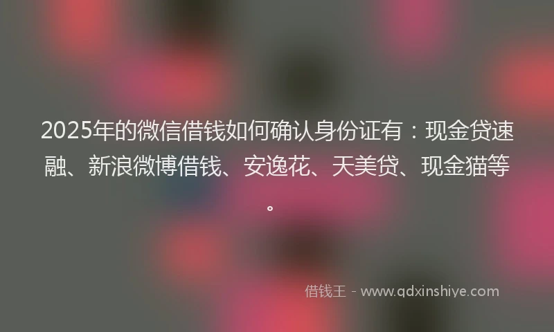 2025年的微信借钱如何确认身份证有：现金贷速融、新浪微博借钱、安逸花、天美贷、现金猫等。