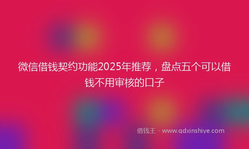 微信借钱契约功能2025年推荐，盘点五个可以借钱不用审核的口子