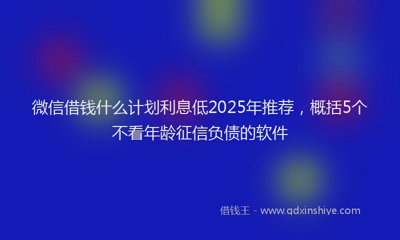 微信借钱什么计划利息低2025年推荐，概括5个不看年龄征信负债的软件