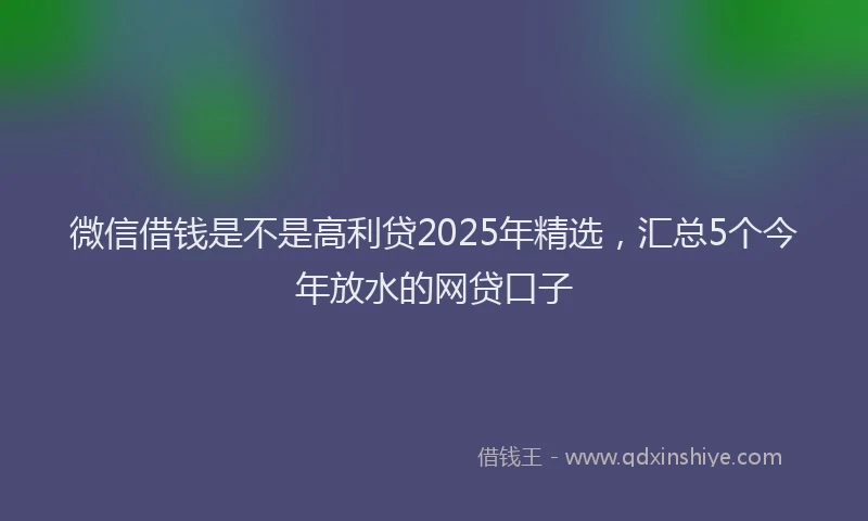 微信借钱是不是高利贷2025年精选，汇总5个今年放水的网贷口子