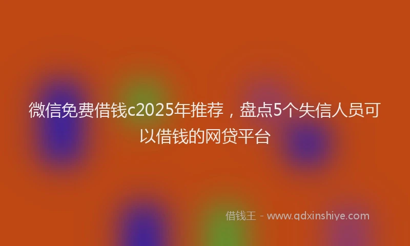 微信免费借钱c2025年推荐，盘点5个失信人员可以借钱的网贷平台