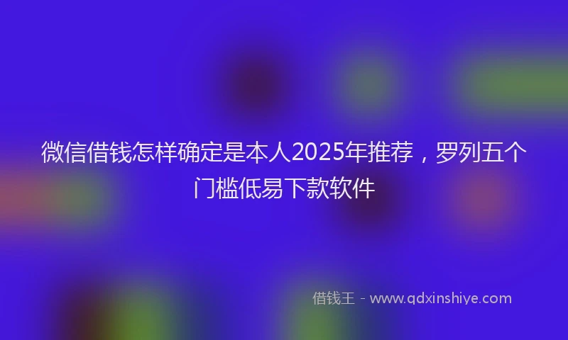 微信借钱怎样确定是本人2025年推荐，罗列五个门槛低易下款软件