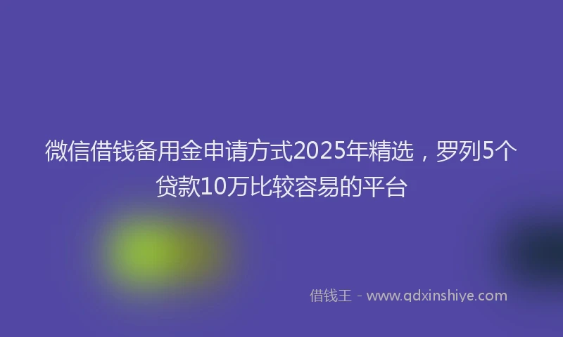 微信借钱备用金申请方式2025年精选，罗列5个贷款10万比较容易的平台