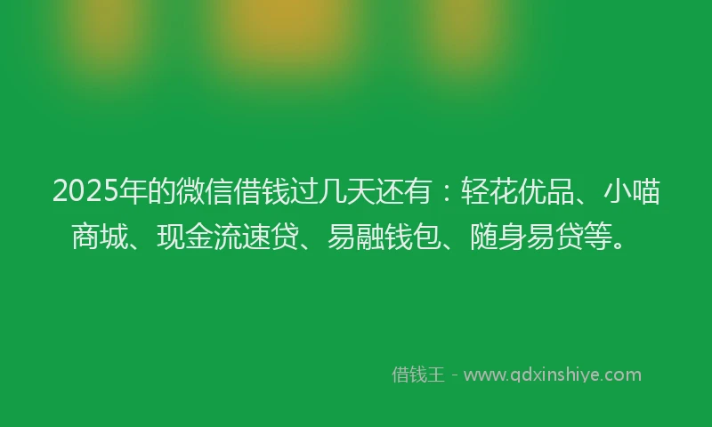 2025年的微信借钱过几天还有：轻花优品、小喵商城、现金流速贷、易融钱包、随身易贷等。
