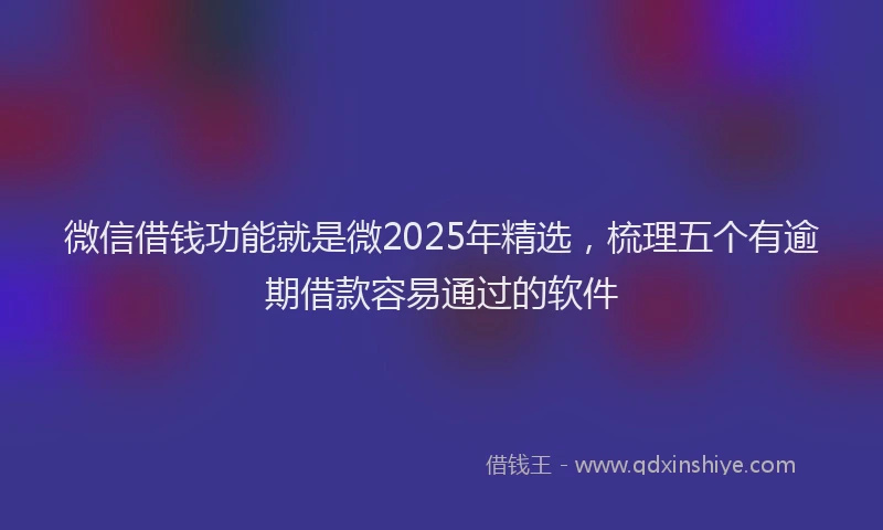 微信借钱功能就是微2025年精选，梳理五个有逾期借款容易通过的软件