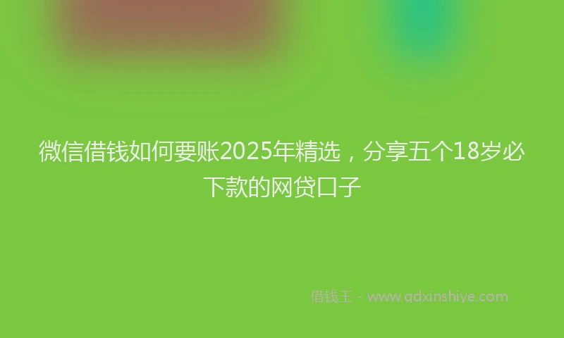 微信借钱如何要账2025年精选，分享五个18岁必下款的网贷口子