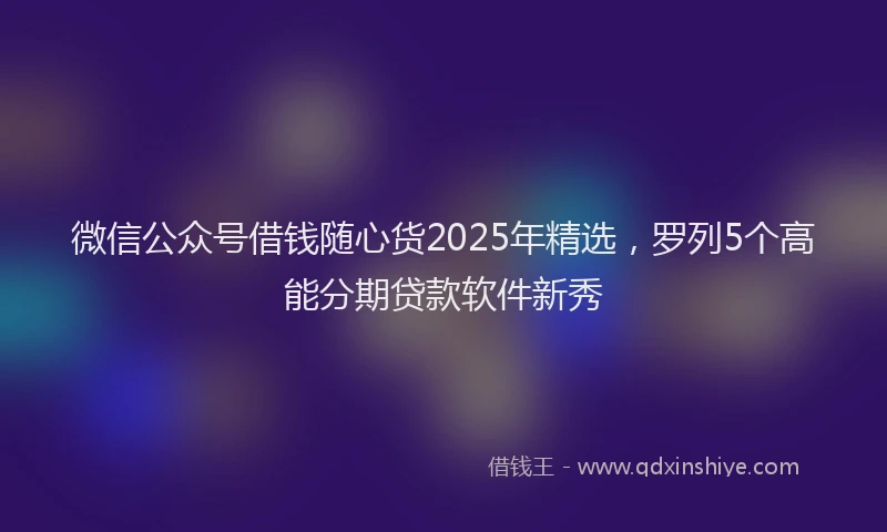 微信公众号借钱随心货2025年精选，罗列5个高能分期贷款软件新秀