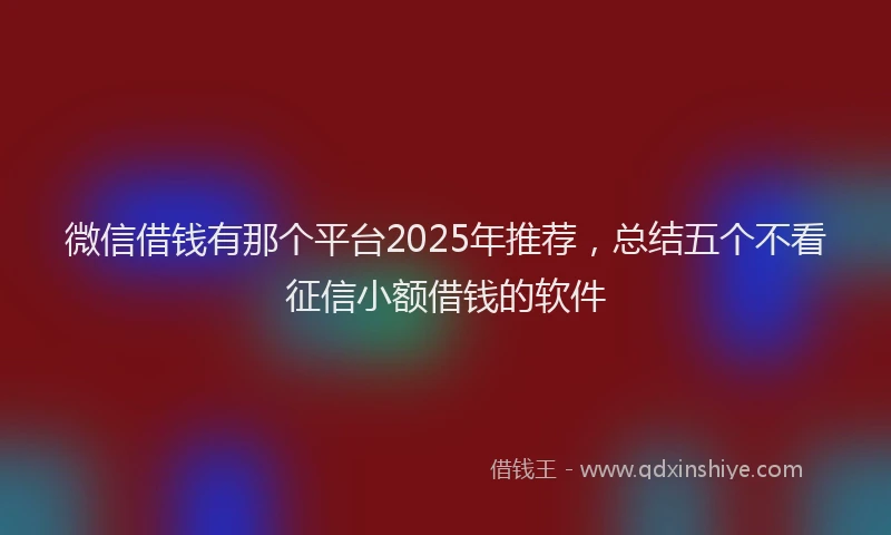 微信借钱有那个平台2025年推荐，总结五个不看征信小额借钱的软件